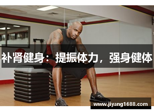 补肾健身：提振体力，强身健体