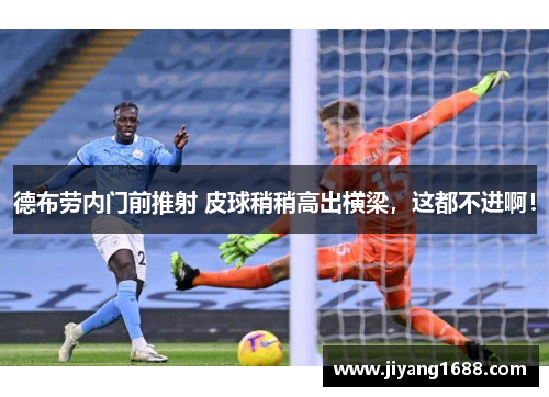 德布劳内门前推射 皮球稍稍高出横梁，这都不进啊！