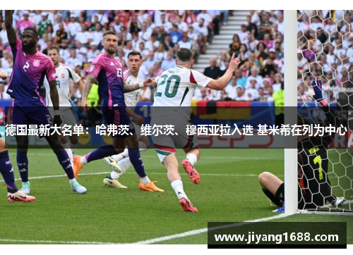 德国最新大名单：哈弗茨、维尔茨、穆西亚拉入选 基米希在列为中心