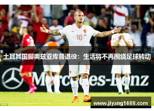 土耳其国脚奥兹亚库普退役：生活将不再围绕足球转动