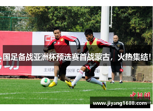 国足备战亚洲杯预选赛首战蒙古，火热集结！