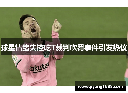 球星情绪失控吃T裁判吹罚事件引发热议